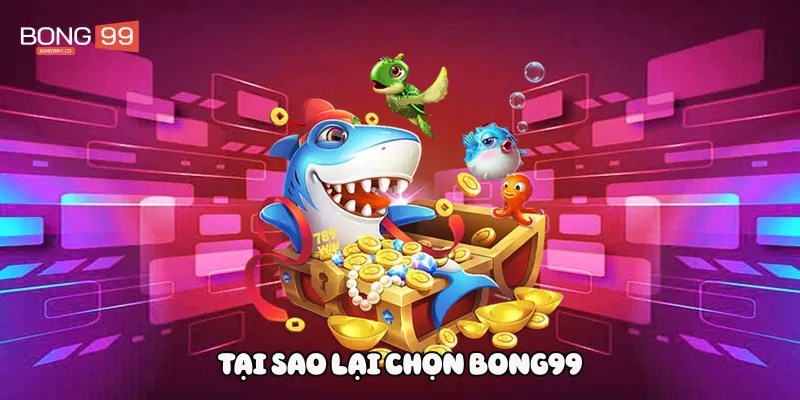 Tại sao lại chọn Bong99