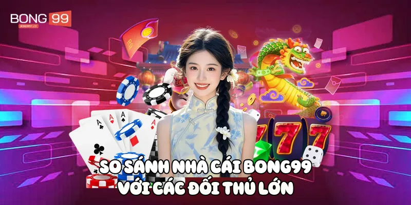 So sánh nhà cái BONG99 với các đối thủ lớn